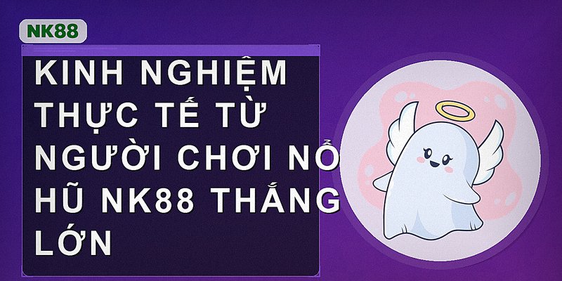Kinh nghiệm thực tế từ người chơi nổ hũ Nk88 thắng lớn