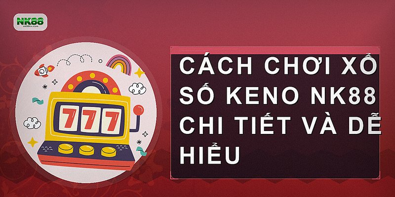 Cách chơi Xổ số Keno NK88 chi tiết và dễ hiểu