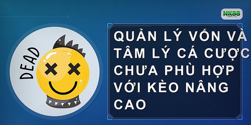 Quản lý vốn và tâm lý cá cược chưa phù hợp với kèo nâng cao