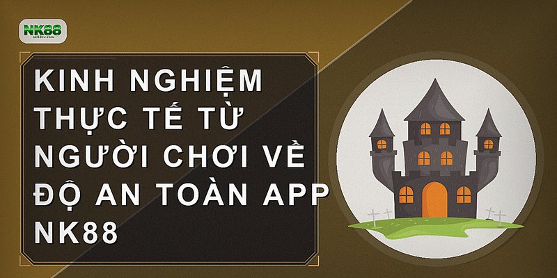 Kinh nghiệm thực tế từ người chơi về độ an toàn app NK88