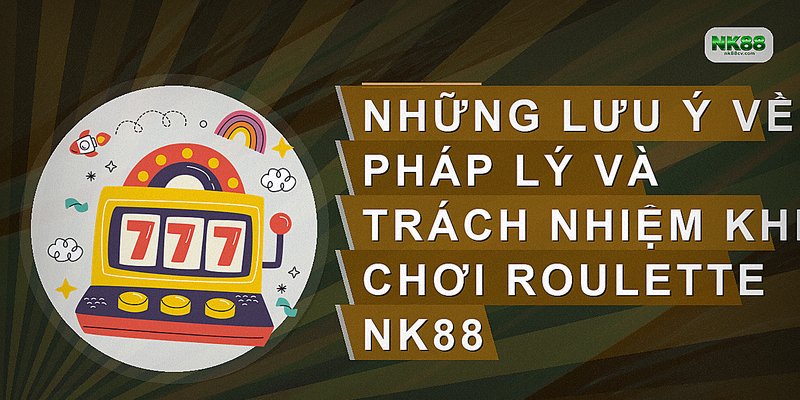 Những lưu ý về pháp lý và trách nhiệm khi chơi Roulette NK88
