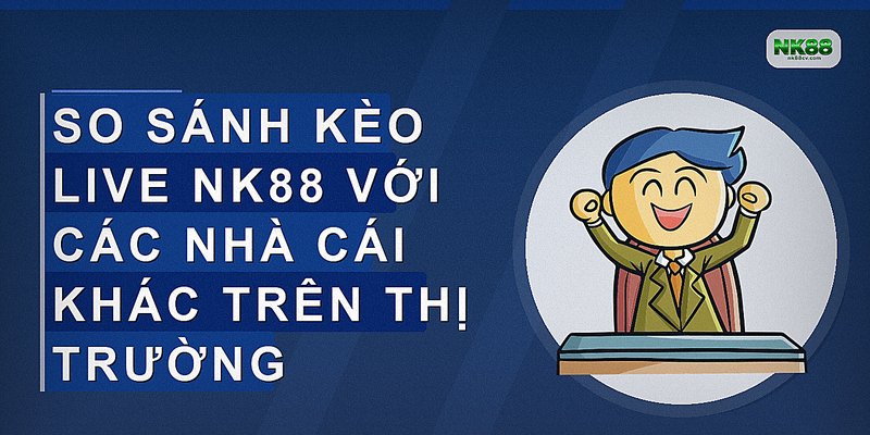 So sánh kèo live NK88 với các nhà cái khác trên thị trường