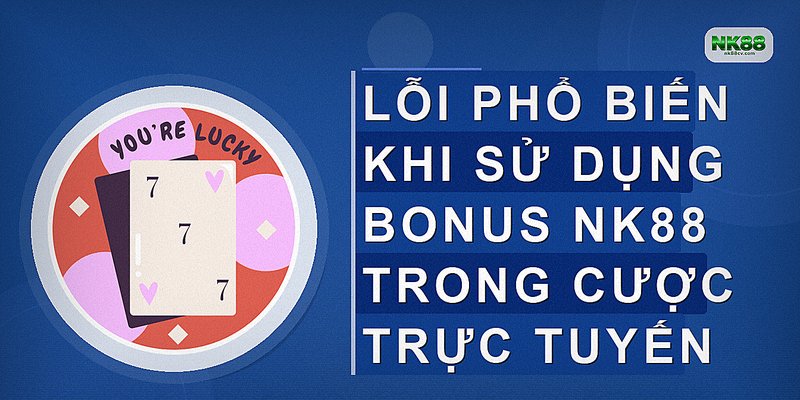 Lỗi phổ biến khi sử dụng bonus NK88 trong cược trực tuyến