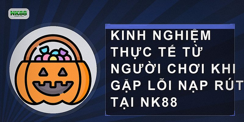 Kinh nghiệm thực tế từ người chơi khi gặp lỗi nạp rút tại NK88