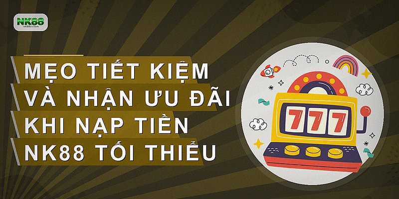 Mẹo tiết kiệm và nhận ưu đãi khi nạp tiền NK88 tối thiểu