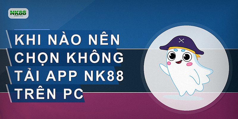 Khi nào nên chọn không tải app NK88 trên PC